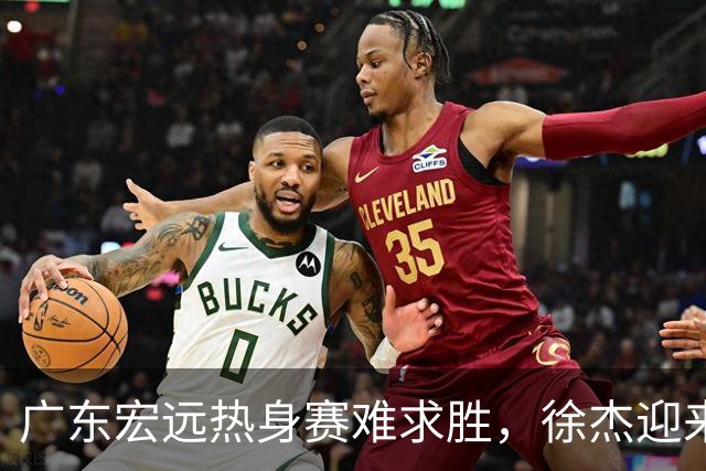 广东宏远热身赛难求胜，徐杰迎来新机遇，张皓嘉状态堪忧